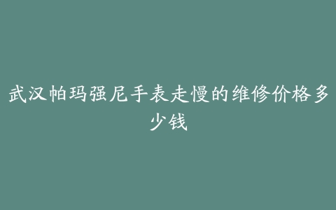 武汉帕玛强尼手表走慢的维修价格多少钱