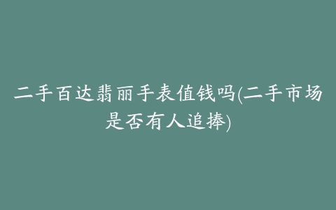 二手百达翡丽手表值钱吗(二手市场是否有人追捧)