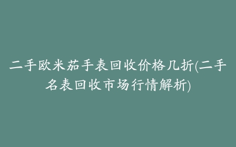 二手欧米茄手表回收价格几折(二手名表回收市场行情解析)