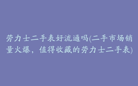 劳力士二手表好流通吗(二手市场销量火爆,值得收藏的劳力士二手表)