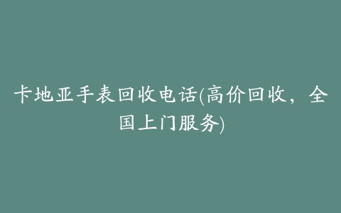 卡地亚手表回收电话(高价回收,全国上门服务)