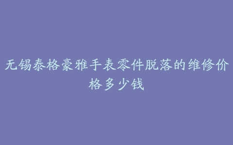 无锡泰格豪雅手表零件脱落的维修价格多少钱