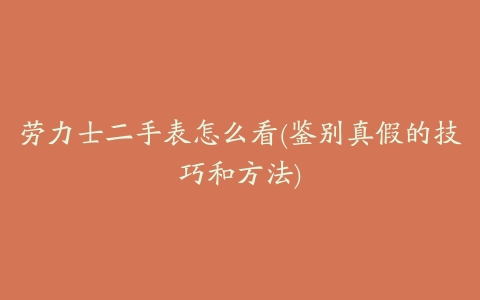 劳力士二手表怎么看(鉴别真假的技巧和方法)