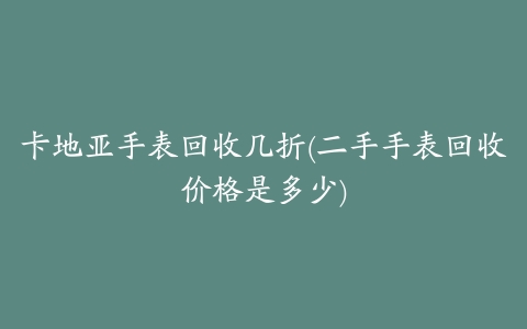 卡地亚手表回收几折(二手手表回收价格是多少)