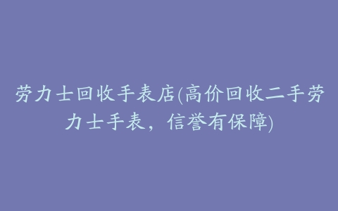 劳力士回收手表店(高价回收二手劳力士手表,信誉有保障)