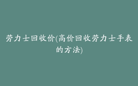 劳力士回收价(高价回收劳力士手表的方法)