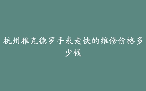 杭州雅克德罗手表走快的维修价格多少钱