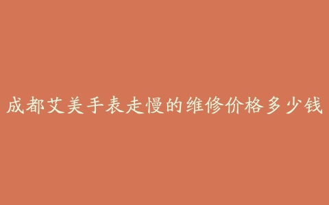 成都艾美手表走慢的维修价格多少钱