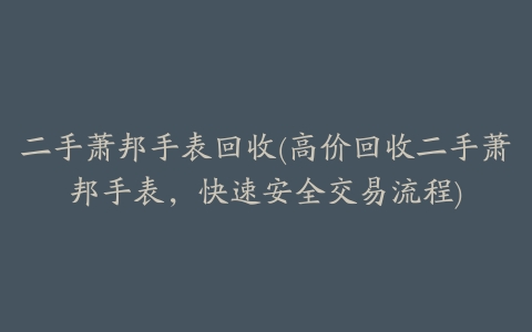 二手萧邦手表回收(高价回收二手萧邦手表,快速安全交易流程)