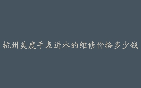 杭州美度手表进水的维修价格多少钱