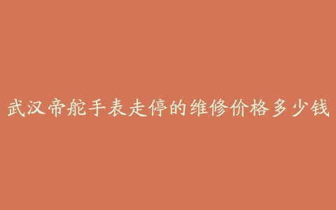 武汉帝舵手表走停的维修价格多少钱