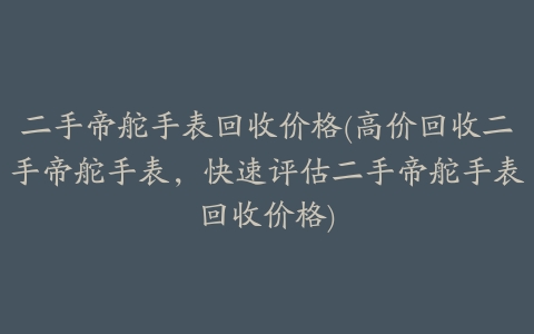 二手帝舵手表回收价格(高价回收二手帝舵手表,快速评估二手帝舵手表回收价格)