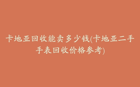 卡地亚回收能卖多少钱(卡地亚二手手表回收价格参考)