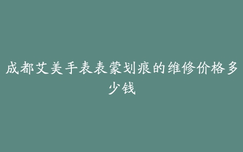 成都艾美手表表蒙划痕的维修价格多少钱
