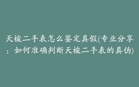 天梭二手表怎么鉴定真假(专业分享:如何准确判断天梭二手表的真伪)