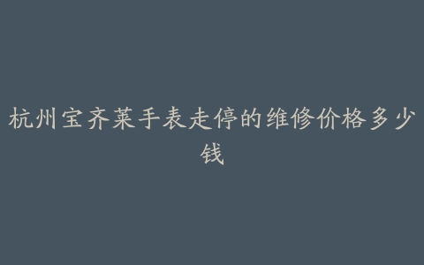 杭州宝齐莱手表走停的维修价格多少钱