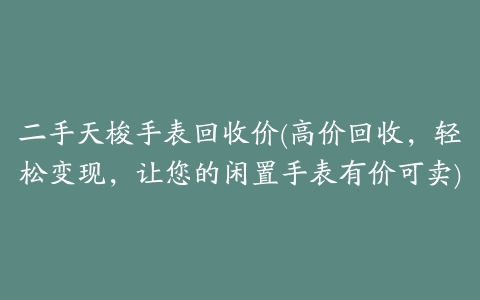 二手天梭手表回收价(高价回收,轻松变现,让您的闲置手表有价可卖)