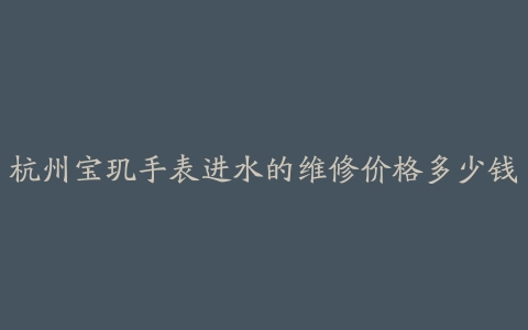杭州宝玑手表进水的维修价格多少钱