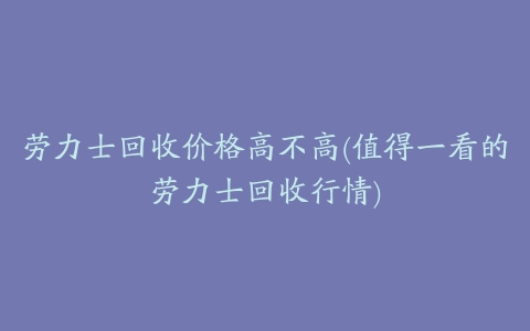 劳力士回收价格高不高(值得一看的劳力士回收行情)