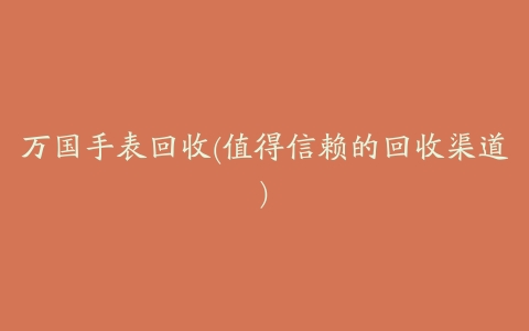 万国手表回收(值得信赖的回收渠道)