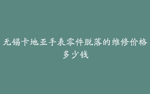 无锡卡地亚手表零件脱落的维修价格多少钱