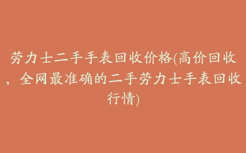 劳力士二手手表回收价格(高价回收,全网最准确的二手劳力士手表回收行情)