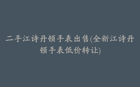 二手江诗丹顿手表出售(全新江诗丹顿手表低价转让)