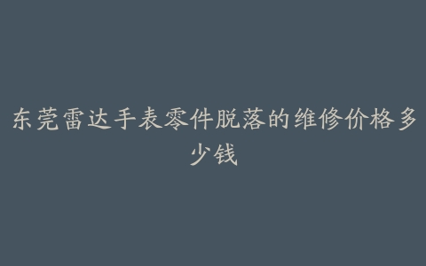 东莞雷达手表零件脱落的维修价格多少钱