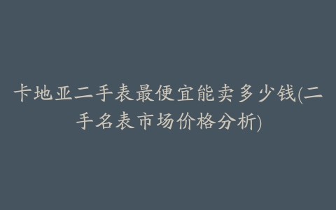 卡地亚二手表最便宜能卖多少钱(二手名表市场价格分析)
