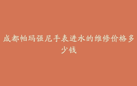 成都帕玛强尼手表进水的维修价格多少钱