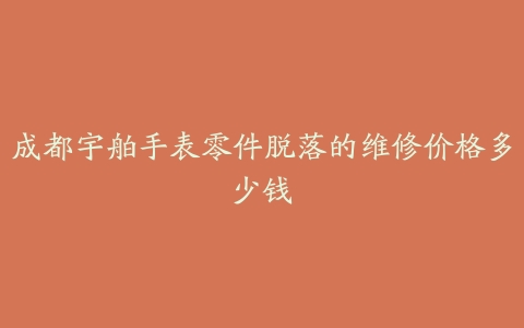 成都宇舶手表零件脱落的维修价格多少钱