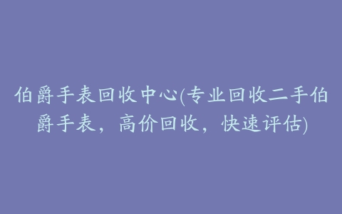 伯爵手表回收中心(专业回收二手伯爵手表,高价回收,快速评估)