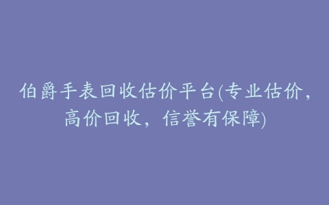 伯爵手表回收估价平台(专业估价,高价回收,信誉有保障)