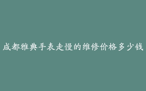 成都雅典手表走慢的维修价格多少钱