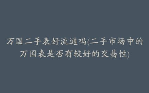 万国二手表好流通吗(二手市场中的万国表是否有较好的交易性)
