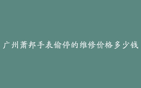 广州萧邦手表偷停的维修价格多少钱