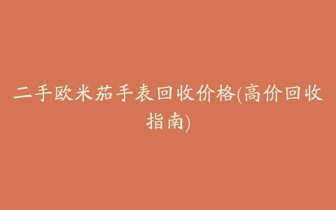 二手欧米茄手表回收价格(高价回收指南)