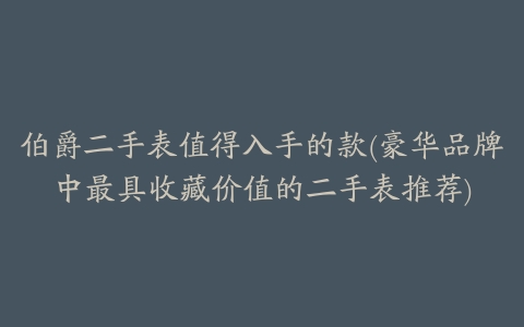 伯爵二手表值得入手的款(豪华品牌中最具收藏价值的二手表推荐)