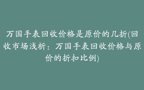 万国手表回收价格是原价的几折(回收市场浅析:万国手表回收价格与原价的折扣比例)