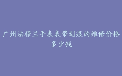 广州法穆兰手表表带划痕的维修价格多少钱