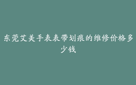 东莞艾美手表表带划痕的维修价格多少钱