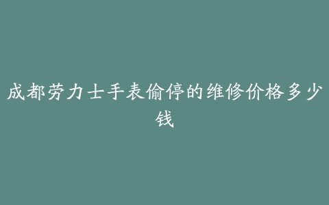 成都劳力士手表偷停的维修价格多少钱