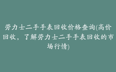 劳力士二手手表回收价格查询(高价回收,了解劳力士二手手表回收的市场行情)