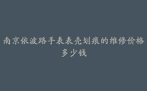 南京依波路手表表壳划痕的维修价格多少钱