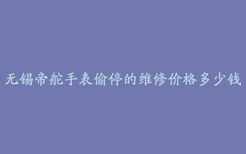 无锡帝舵手表偷停的维修价格多少钱
