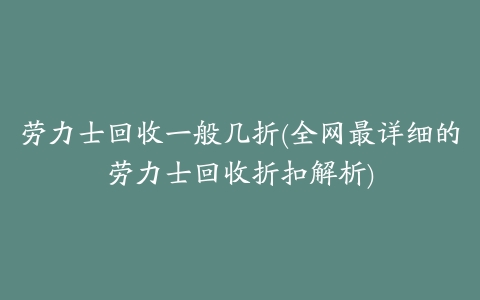 劳力士回收一般几折(全网最详细的劳力士回收折扣解析)