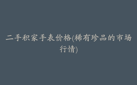 二手积家手表价格(稀有珍品的市场行情)