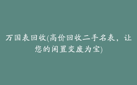 万国表回收(高价回收二手名表,让您的闲置变废为宝)