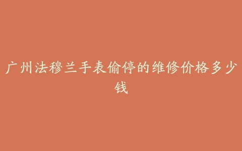 广州法穆兰手表偷停的维修价格多少钱