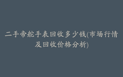 二手帝舵手表回收多少钱(市场行情及回收价格分析)